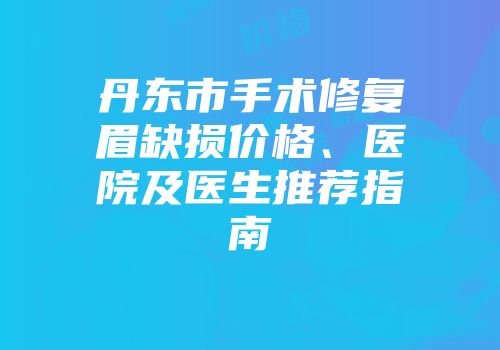 丹东市手术修复眉缺损价格、医院及医生推荐指南