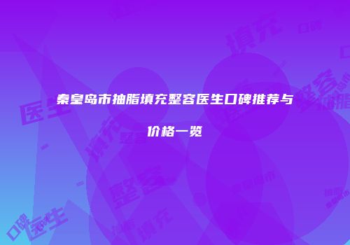 秦皇岛市抽脂填充整容医生口碑推荐与价格一览