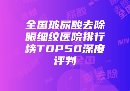 全国玻尿酸去除眼细纹医院排行榜TOP50深度评判