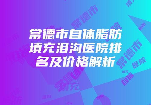 常德市自体脂肪填充泪沟医院排名及价格解析