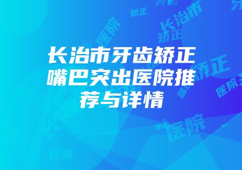 长治市牙齿矫正嘴巴突出医院推荐与详情