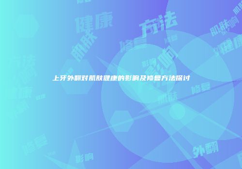 上牙外翻对肌肤健康的影响及修复方法探讨