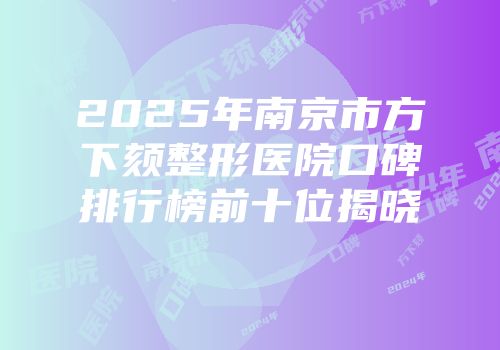 2025年南京市方下颏整形医院口碑排行榜前十位揭晓