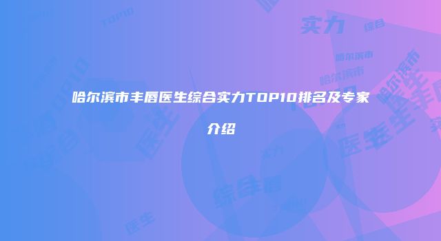 哈尔滨市丰唇医生综合实力TOP10排名及专家介绍