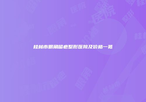 桂林市眼角留疤整形医院及价格一览