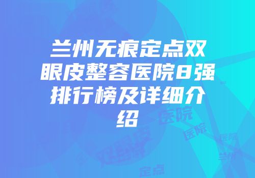 兰州无痕定点双眼皮整容医院8强排行榜及详细介绍