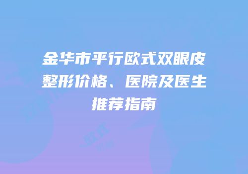 金华市平行欧式双眼皮整形价格、医院及医生推荐指南