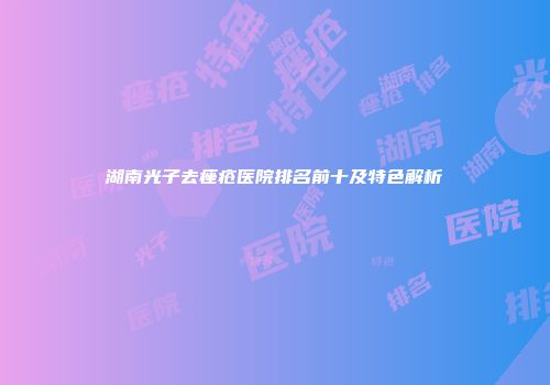 湖南光子去痤疮医院排名前十及特色解析