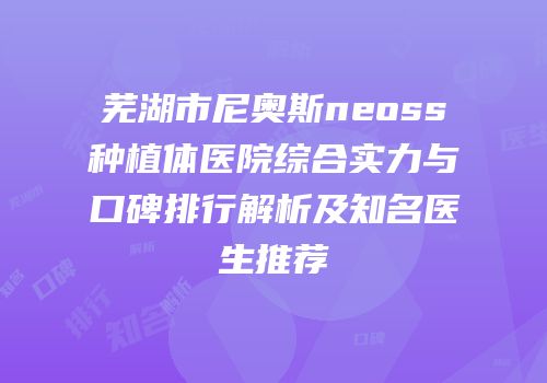 芜湖市尼奥斯neoss种植体医院综合实力与口碑排行解析及知名医生推荐