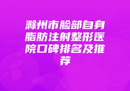 滁州市脸部自身脂肪注射整形医院口碑排名及推荐