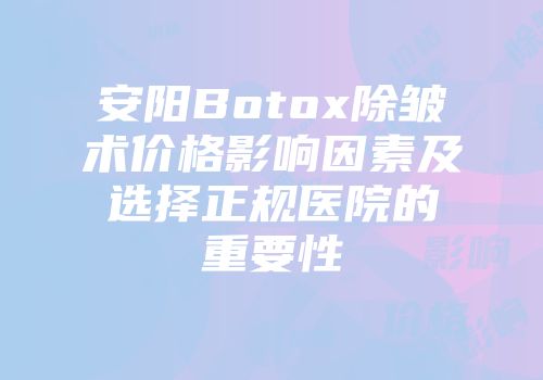 安阳Botox除皱术价格影响因素及选择正规医院的重要性
