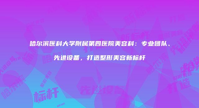 哈尔滨医科大学附属第四医院美容科：专业团队、先进设备，打造整形美容新标杆