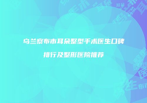 乌兰察布市耳朵整型手术医生口碑排行及整形医院推荐