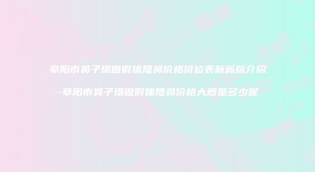 阜阳市鼻子塌做假体隆鼻价格价位表新新版介绍-阜阳市鼻子塌做假体隆鼻价格大概是多少呢