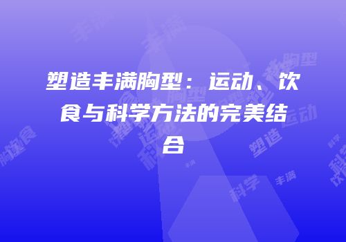 塑造丰满胸型：运动、饮食与科学方法的完美结合