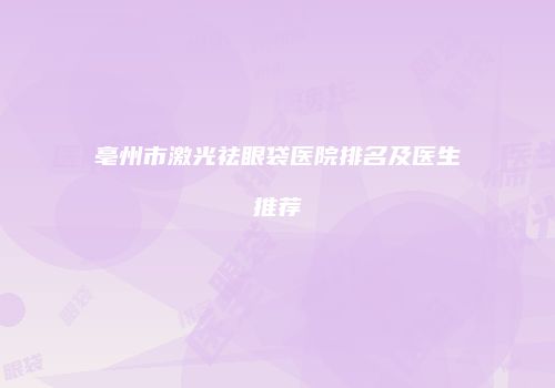 亳州市激光祛眼袋医院排名及医生推荐