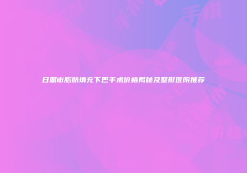 日照市脂肪填充下巴手术价格揭秘及整形医院推荐