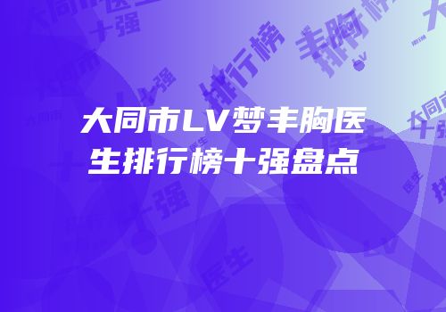大同市LV梦丰胸医生排行榜十强盘点