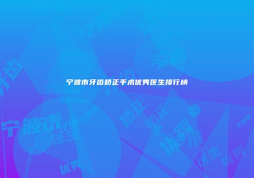 宁波市牙齿矫正手术优秀医生排行榜