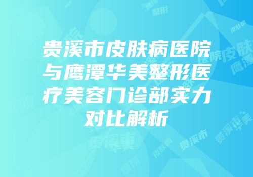 贵溪市皮肤病医院与鹰潭华美整形医疗美容门诊部实力对比解析