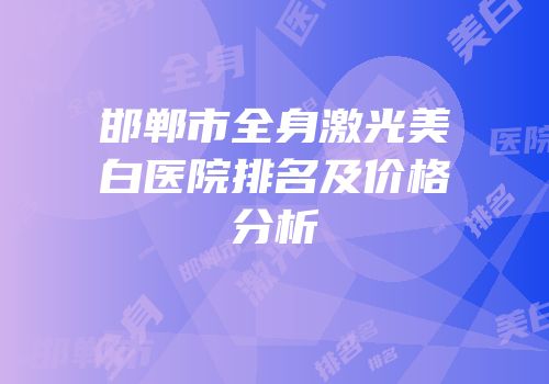 邯郸市全身激光美白医院排名及价格分析