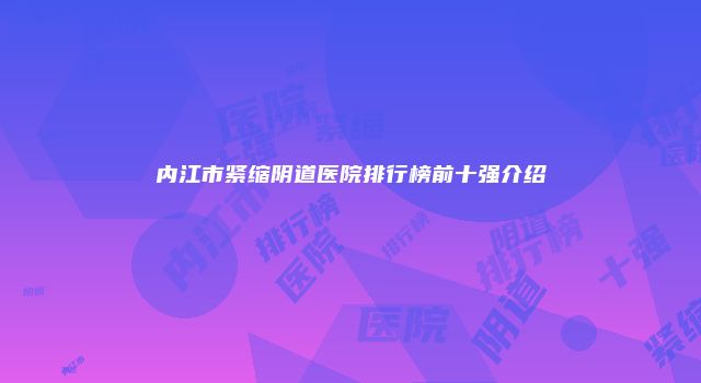 内江市紧缩阴道医院排行榜前十强介绍