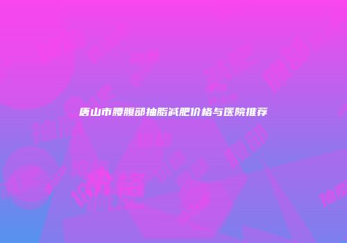 唐山市腰腹部抽脂减肥价格与医院推荐