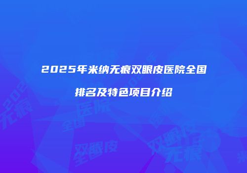 2025年米纳无痕双眼皮医院全国排名及特色项目介绍