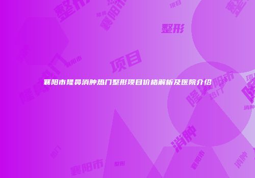 襄阳市隆鼻消肿热门整形项目价格解析及医院介绍