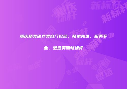 重庆精美医疗美容门诊部：技术先进、服务专业，塑造美丽新标杆