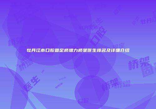 牡丹江市口腔固定桥增力桥架医生排名及详细介绍