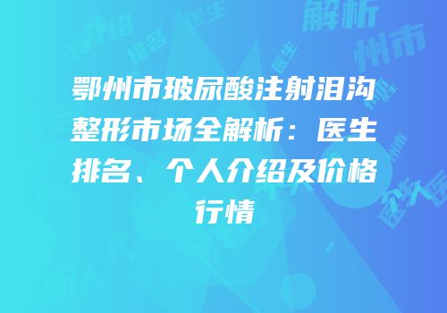 鄂州市玻尿酸注射泪沟整形市场全解析：医生排名、个人介绍及价格行情
