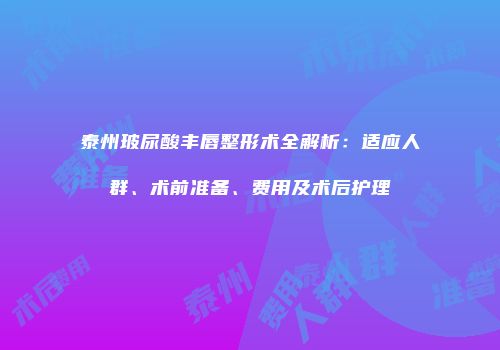 泰州玻尿酸丰唇整形术全解析：适应人群、术前准备、费用及术后护理