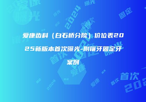 爱康齿科（白石桥分院）价位表2025新版本首次曝光-附镶牙固定牙案例