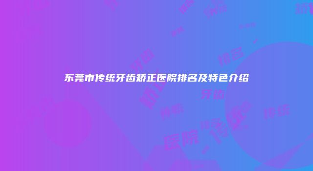 东莞市传统牙齿矫正医院排名及特色介绍