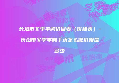 长治市冬季丰胸价目表（价格表）-长治市冬季丰胸手术怎么做价格是多少