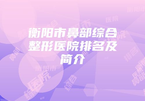 衡阳市鼻部综合整形医院排名及简介