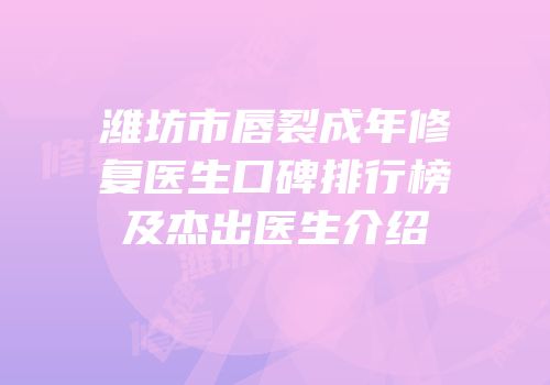 潍坊市唇裂成年修复医生口碑排行榜及杰出医生介绍