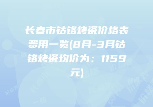 长春市钴铬烤瓷价格表费用一览(8月-3月钴铬烤瓷均价为：1159元)