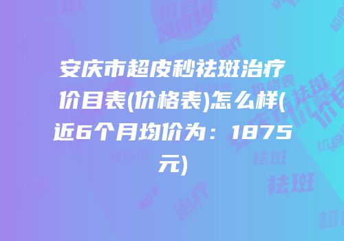 安庆市超皮秒祛斑治疗价目表(价格表)怎么样(近6个月均价为：1875元)