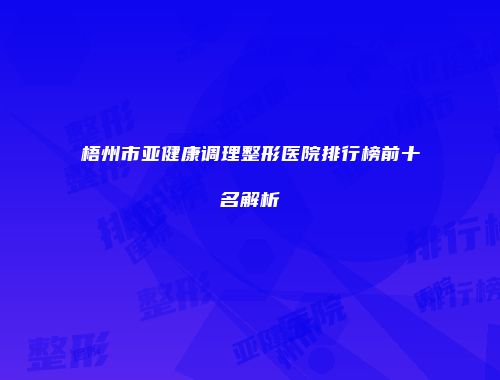 梧州市亚健康调理整形医院排行榜前十名解析