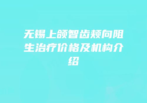 无锡上颌智齿颊向阻生治疗价格及机构介绍