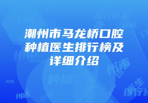 潮州市马龙桥口腔种植医生排行榜及详细介绍