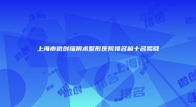 上海市微创缩阴术整形医院排名前十名揭晓