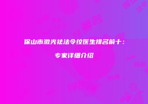 保山市激光祛法令纹医生排名前十：专家详细介绍