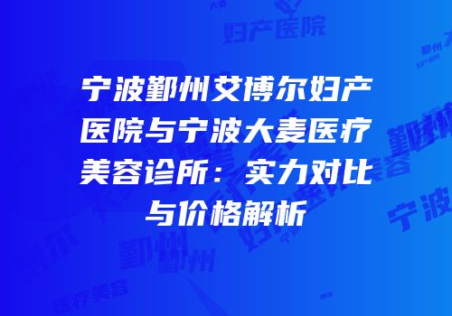 宁波鄞州艾博尔妇产医院与宁波大麦医疗美容诊所：实力对比与价格解析