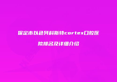 保定市以色列科斯特cortex口腔医院排名及详细介绍