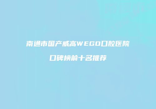 南通市国产威高WEGO口腔医院口碑榜前十名推荐