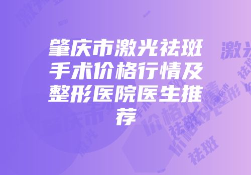 肇庆市激光祛斑手术价格行情及整形医院医生推荐