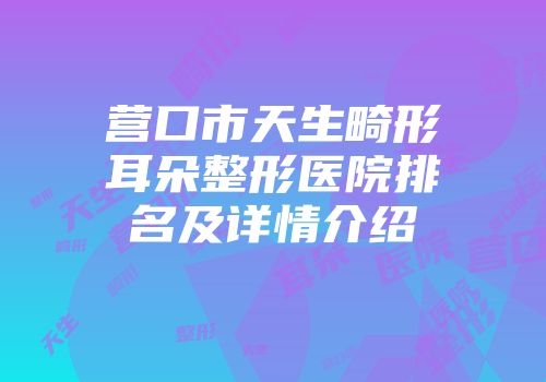 营口市天生畸形耳朵整形医院排名及详情介绍